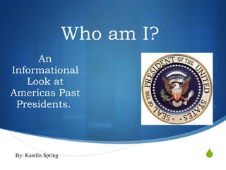 Who am I?  An Informational Look at Americas Past Presidents.  By: Katelin Spring  