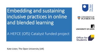 Kate Lister, The Open University (UK)
Embedding and sustaining
inclusive practices in online
and blended learning
A HEFCE (OfS) Catalyst funded project
 