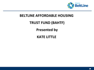 BELTLINE AFFORDABLE HOUSING  TRUST FUND (BAHTF) Presented by KATE LITTLE  