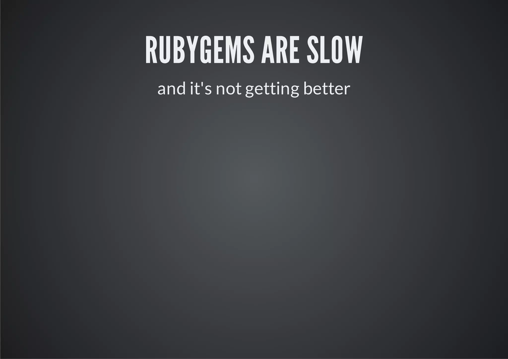 RUBYGEMS ARE SLOW
and it's not getting better
 