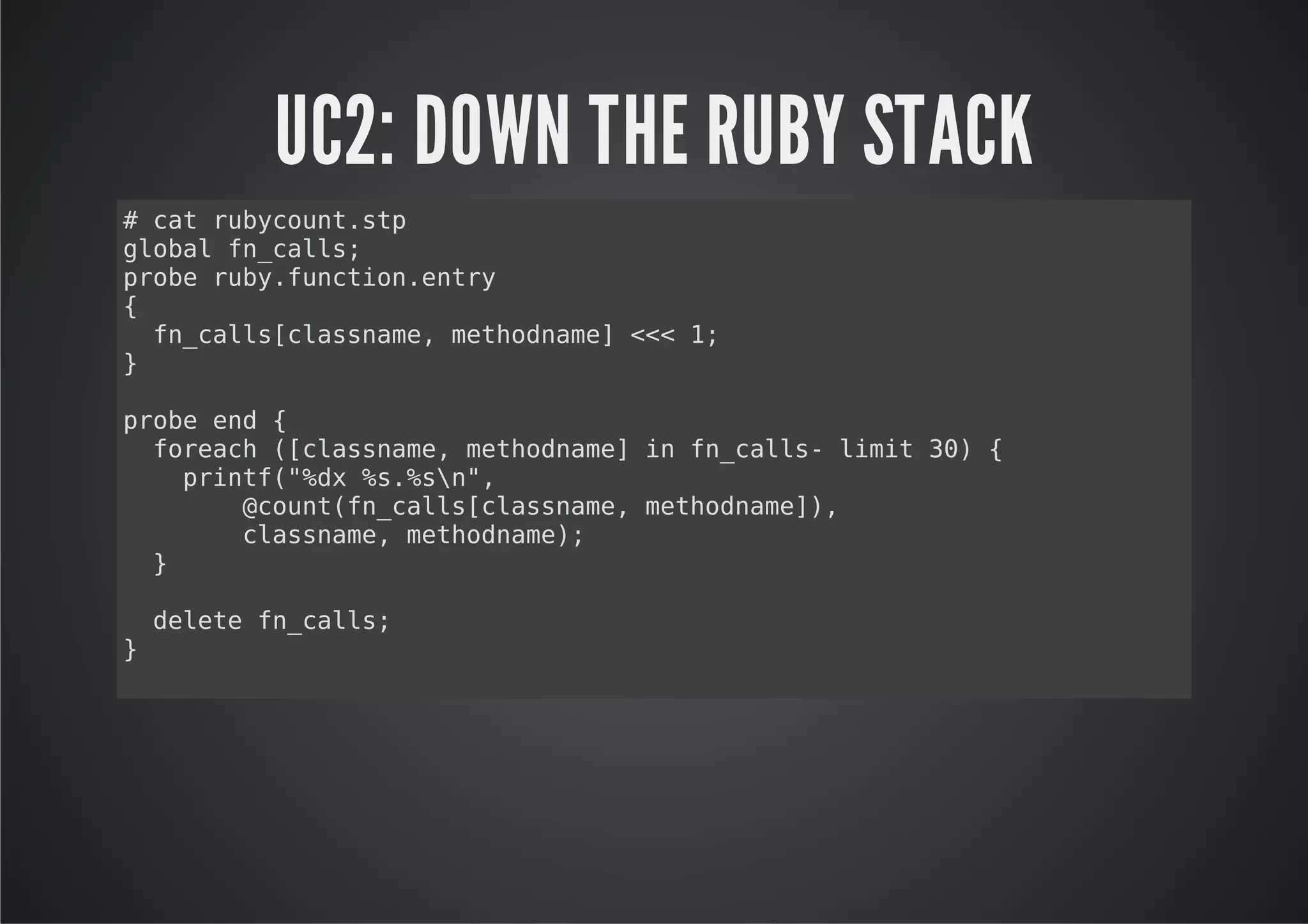 UC2: DOWN THE RUBY STACK
#ctrbcutsp
   a uyon.t
goa f_al;
 lbl ncls
poerb.ucinety
 rb uyfnto.nr
{
  f_al[lsnm,mtonm]<<1
   nclscasae ehdae < ;
}

poeed{
rb n
 frah(casae mtonm]i f_al-lmt3){
  oec [lsnm, ehdae n ncls ii 0
   pit(%x%.sn,
   rnf"d s%"
     @on(nclscasae mtonm],
     cutf_al[lsnm, ehdae)
     casae mtonm)
     lsnm, ehdae;
 }

    dlt f_al;
     eee ncls
}
 