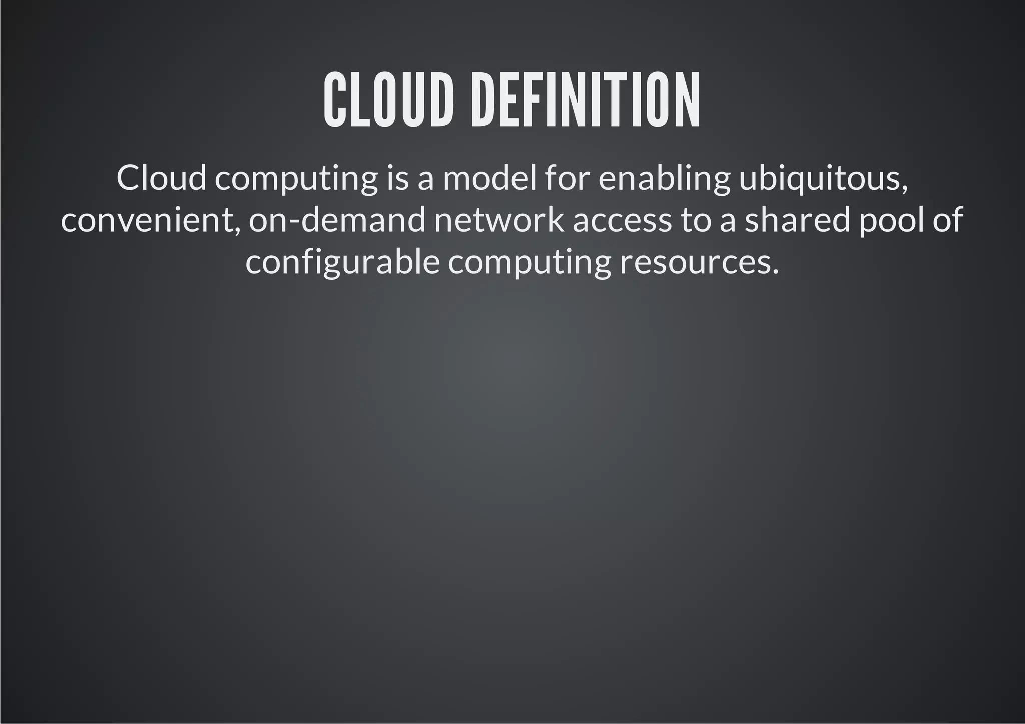 CLOUD DEFINITION
   Cloud computing is a model for enabling ubiquitous,
convenient, on-demand network access to a shared pool of
            configurable computing resources.
 