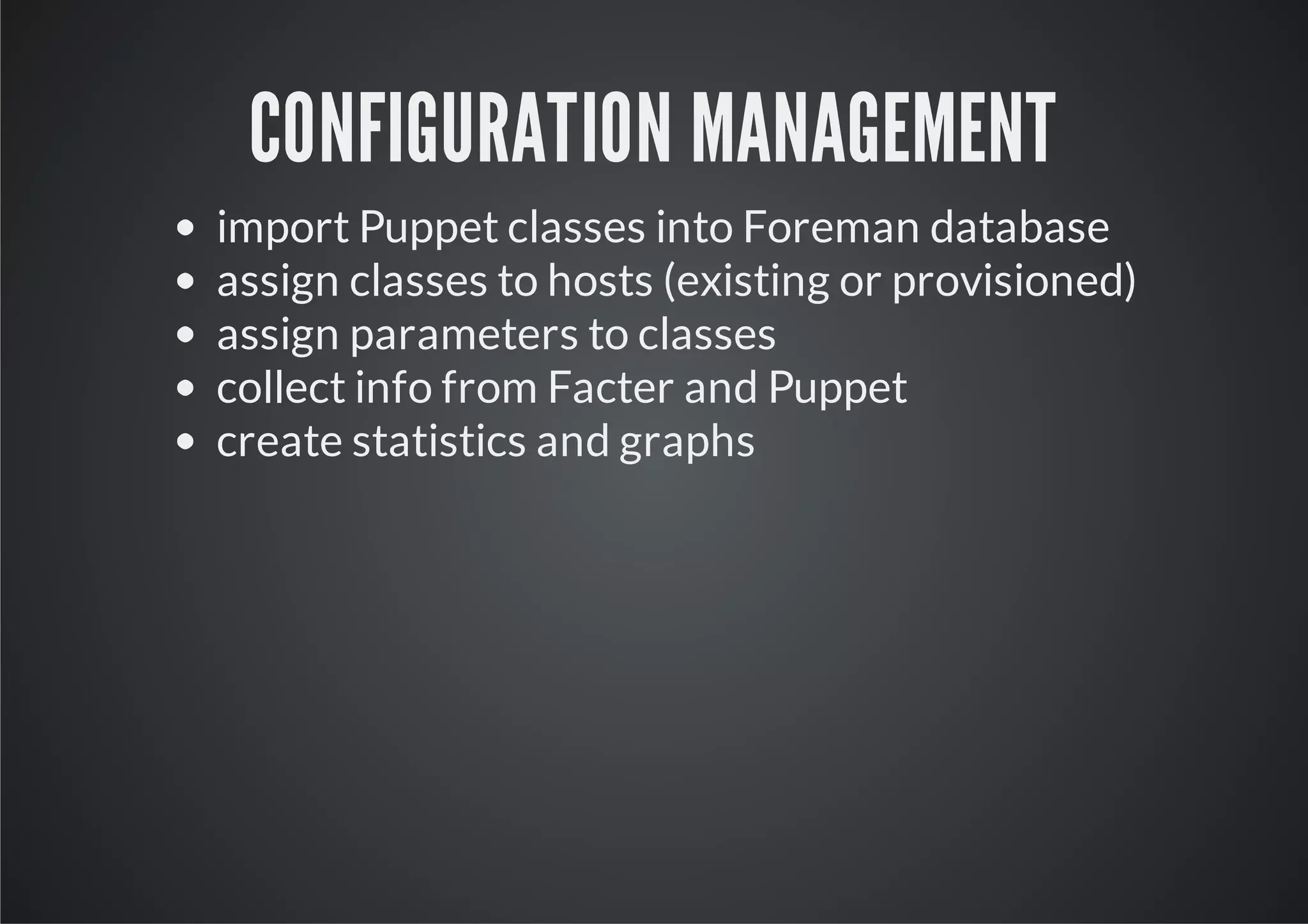 CONFIGURATION MANAGEMENT
import Puppet classes into Foreman database
assign classes to hosts (existing or provisioned)
assign parameters to classes
collect info from Facter and Puppet
create statistics and graphs
 