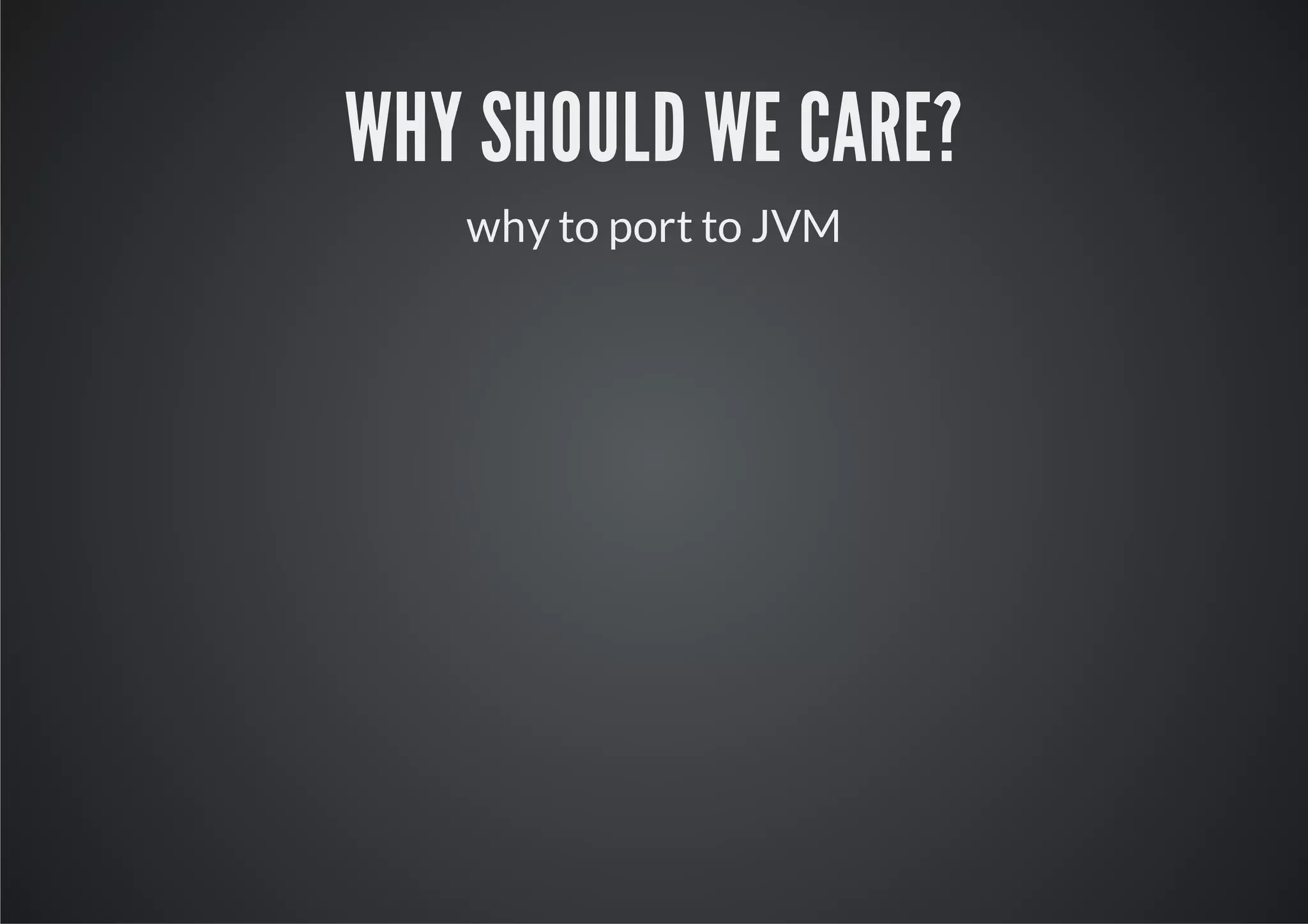 WHY SHOULD WE CARE?
   why to port to JVM
 