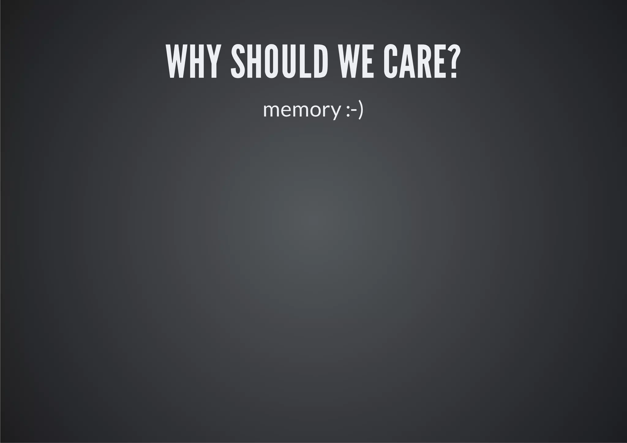 WHY SHOULD WE CARE?
      memory :-)
 