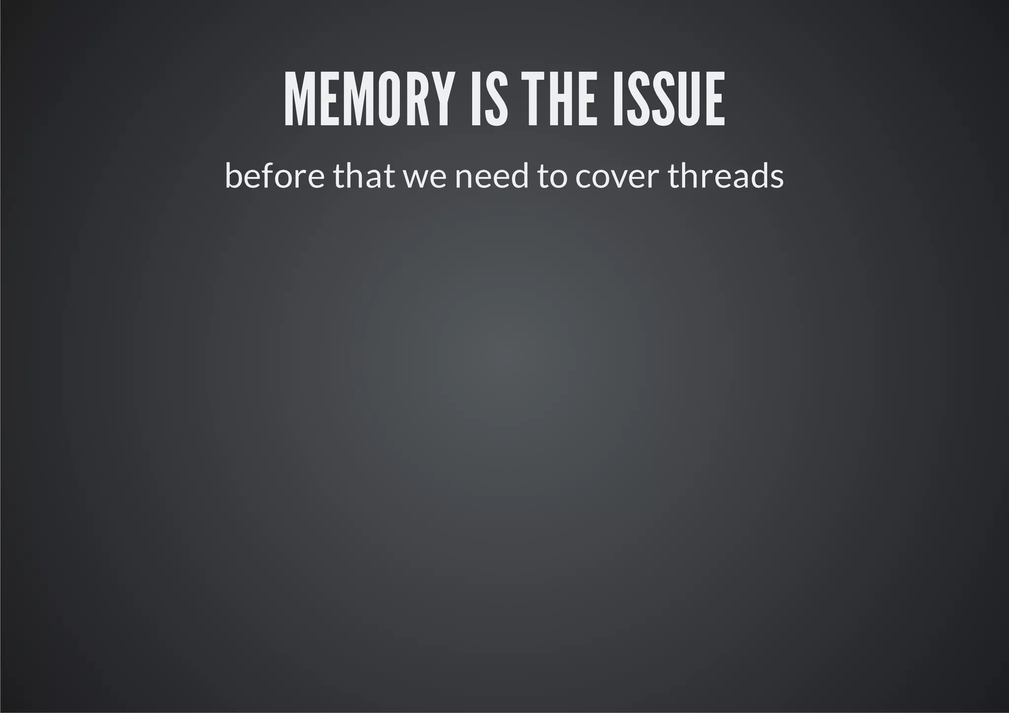 MEMORY IS THE ISSUE
before that we need to cover threads
 