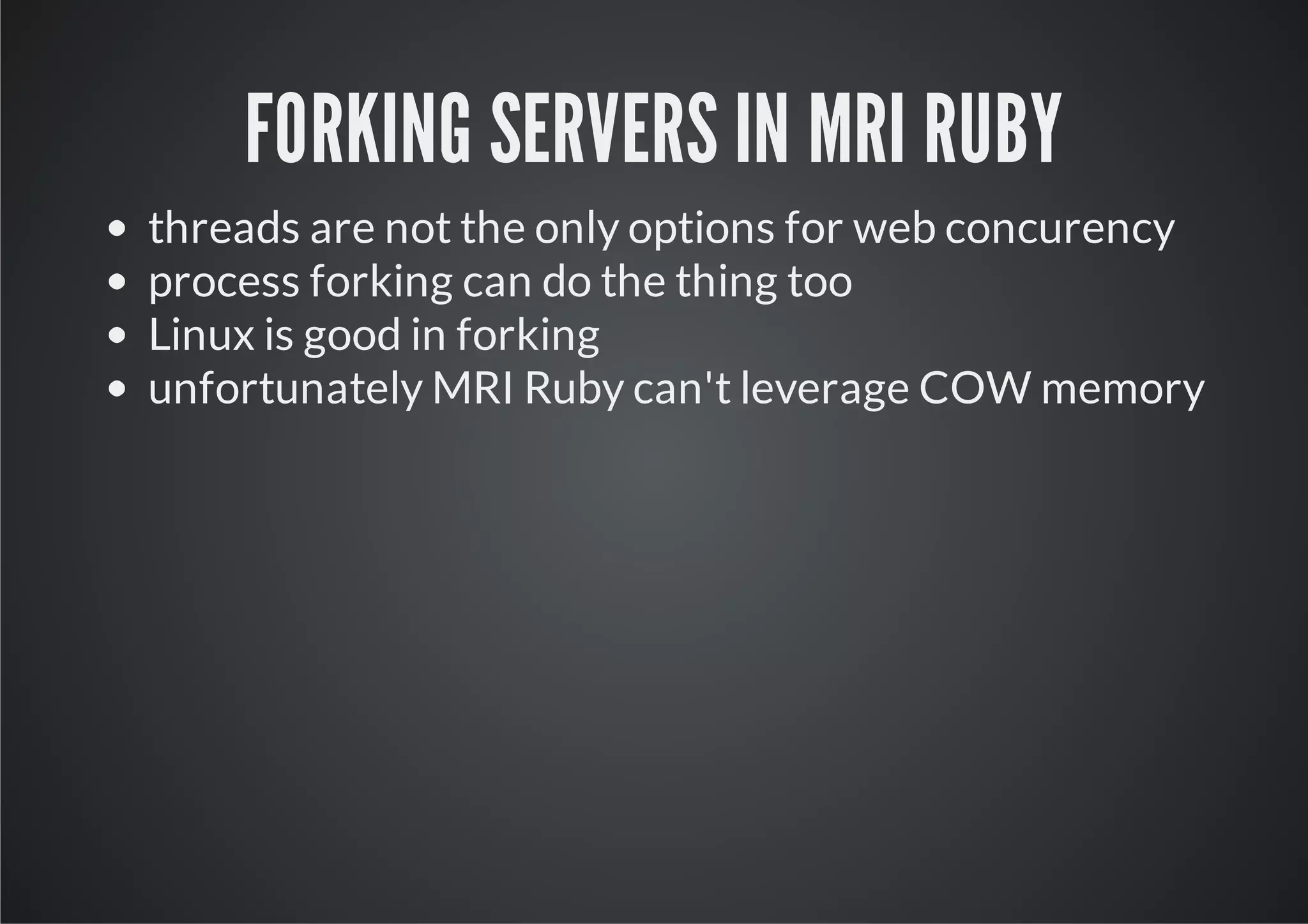 FORKING SERVERS IN MRI RUBY
threads are not the only options for web concurency
process forking can do the thing too
Linux is good in forking
unfortunately MRI Ruby can't leverage COW memory
 