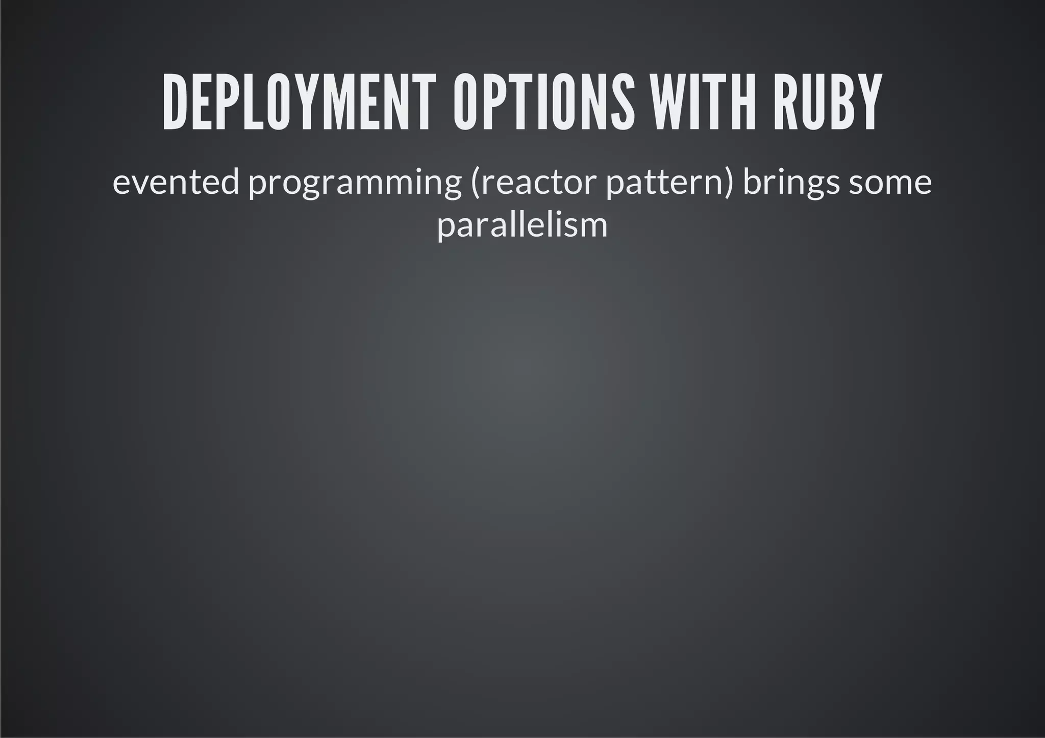 DEPLOYMENT OPTIONS WITH RUBY
evented programming (reactor pattern) brings some
                  parallelism
 