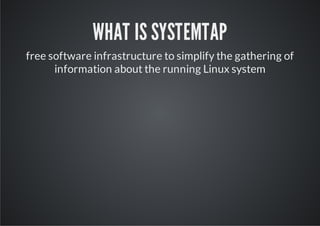 WHAT IS SYSTEMTAP
free software infrastructure to simplify the gathering of
      information about the running Linux system
 