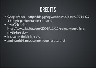 CREDITS
Greg Weber - http://blog.gregweber.info/posts/2011-06-
16-high-performance-rb-part3
Ilya Grigorik -
http://www.igvita.com/2008/11/13/concurrency-is-a-
myth-in-ruby/
inc.com - finish line pic
and world-famouse memegenerator.net
 