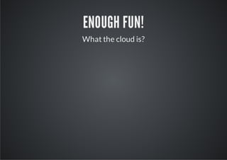 ENOUGH FUN!
What the cloud is?
 