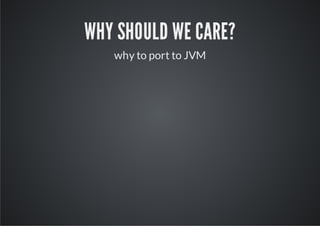 WHY SHOULD WE CARE?
   why to port to JVM
 