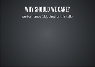 WHY SHOULD WE CARE?
performance (skipping for this talk)
 