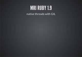 MRI RUBY 1.9
native threads with GIL
 
