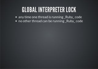 GLOBAL INTERPRETER LOCK
any time one thread is running _Ruby_ code
no other thread can be running _Ruby_ code
 