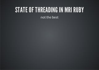 STATE OF THREADING IN MRI RUBY
           not the best
 