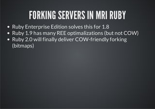 FORKING SERVERS IN MRI RUBY
Ruby Enterprise Edition solves this for 1.8
Ruby 1.9 has many REE optimalizations (but not COW)
Ruby 2.0 will finally deliver COW-friendly forking
(bitmaps)
 