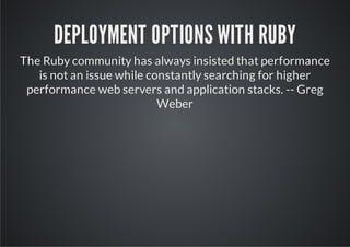 DEPLOYMENT OPTIONS WITH RUBY
The Ruby community has always insisted that performance
   is not an issue while constantly searching for higher
 performance web servers and application stacks. -- Greg
                           Weber
 