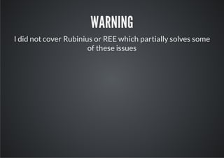 WARNING
I did not cover Rubinius or REE which partially solves some
                       of these issues
 