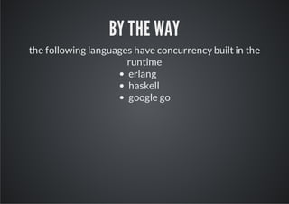 BY THE WAY
the following languages have concurrency built in the
                      runtime
                      erlang
                      haskell
                      google go
 