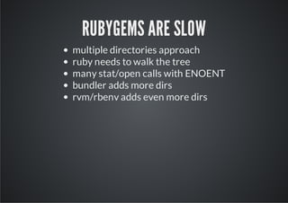 RUBYGEMS ARE SLOW
multiple directories approach
ruby needs to walk the tree
many stat/open calls with ENOENT
bundler adds more dirs
rvm/rbenv adds even more dirs
 