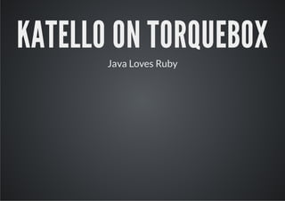 KATELLO ON TORQUEBOX
       Java Loves Ruby
 