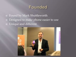  Found by Mark Shuttleworth 
 Designed to make phone easier to use 
 Unique and different 
 