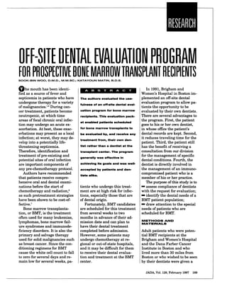 U
OFF-SITE DENTAL EVALUATION PROGRAM
FOR PROSPECTIVE BONE MARROViITRANSPLANT RECIPIENTS
SOOK-BIN WOO, D.M.D., M.M.SC.; KATAYOUN MATIN, B.D.S.
Ohe mouth has been identi-
fied as a source offever and
septicemia in patients who have
undergone therapy for a variety
ofmalignancies.'-5 During can-
cer treatment, patients become
neutropenic, at which time
areas offocal chronic oral infec-
tion may undergo an acute ex-
acerbation. At best, these exac-
erbations may present as a local
infection; at worst, they may de-
velop into a potentially life-
threatening septicemia.
Therefore, identification and
treatment ofpre-existing and
potential sites oforal infection
are important components of
any pre-chemotherapy protocol.
Authors have recommended
that patients receive compre-
hensive oral and dental exami-
nations before the start of
chemotherapy and radiation,6
as such pretreatment strategies
have been shown to be cost-ef-
fective.7
Bone marrow transplanta-
tion, or BMT, is the treatment
often used for many leukemias,
lymphomas, bone marrow fail-
ure syndromes and immunode-
ficiency disorders. It is also the
primary and salvage therapy
used for solid malignancies such
as breast cancer. Since the con-
ditioning regimens for BMT
cause the white cell count to fall
to zero for several days and re-
main low for several weeks, pa-
The authors evaluated the use-
fulness of an off-site dental eval-
uation program for bone marrow
recipients. This evaluation pack-
et enabled patients scheduled
for bone marrow transplants to
be evaluated by, and receive any
treatment from, their own den-
tist rather than a dentist at the
transplant center. The program
generally was effective in
achieving its goals and was well-
accepted by patients and den-
tists alike.
tients who undergo this treat-
ment are at high risk for infec-
tions, especially those that are
of dental origin.
Fortunately, BMT candidates
are scheduled for this treatment
from several weeks to two
months in advance oftheir ad-
mission date and can plan to
have their dental treatment
completed before admission.
However, some patients may
undergo chemotherapy at re-
gional or out-of-state hospitals,
and it may be difficult for them
to receive their dental evalua-
tion and treatment at the BMT
center.
In 1991, Brigham and
Women's Hospital in Boston im-
plemented an off-site dental
evaluation program to allow pa-
tients the opportunity to be
evaluated by their own dentists.
There are several advantages to
the program. First, the patient
goes to his or her own dentist,
in whose office the patient's
dental records are kept. Second,
it reduces traveling time for the
patient. Third, the patient still
has the benefit ofreceiving a
consultation from our division
for the management of specific
dental conditions. Fourth, the
dentist is directly involved in
the management of an immuno-
compromised patient who is a
member ofhis or her practice.
The purpose ofthis study is to
-assess compliance ofdentists
with the request for evaluation;
- identify the dental needs of a
BMT patient population;
- draw attention to the special
needs ofpatients who are
scheduled for BMT.
METHODS AND
MATERIALS
Adult patients who were poten-
tial BMT recipients at the
Brigham and Women's Hospital
and the Dana Farber Cancer
Institute in Boston and who
lived more than 30 miles from
Boston or who wished to be seen
by their dentists were given a
JADA, Vol. 128, February 1997 189
 