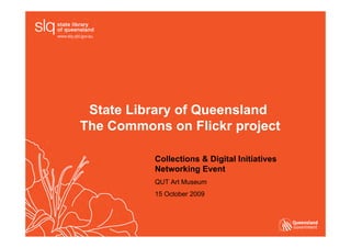 State Library of Queensland
The Commons on Flickr project

          Collections & Digital Initiatives
          Networking Event
          QUT Art Museum
          15 October 2009
 