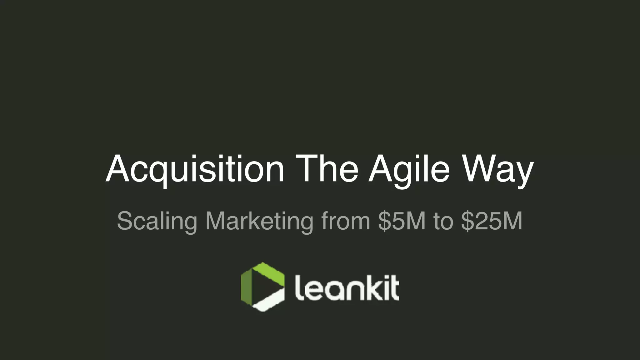 Acquisition The Agile Way
Scaling Marketing from $5M to $25M