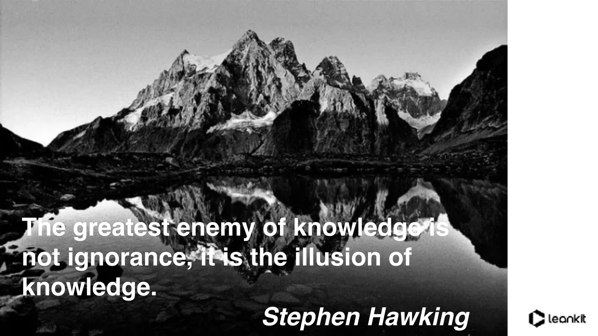 The greatest enemy of knowledge is
not ignorance, it is the illusion of
knowledge.
Stephen Hawking