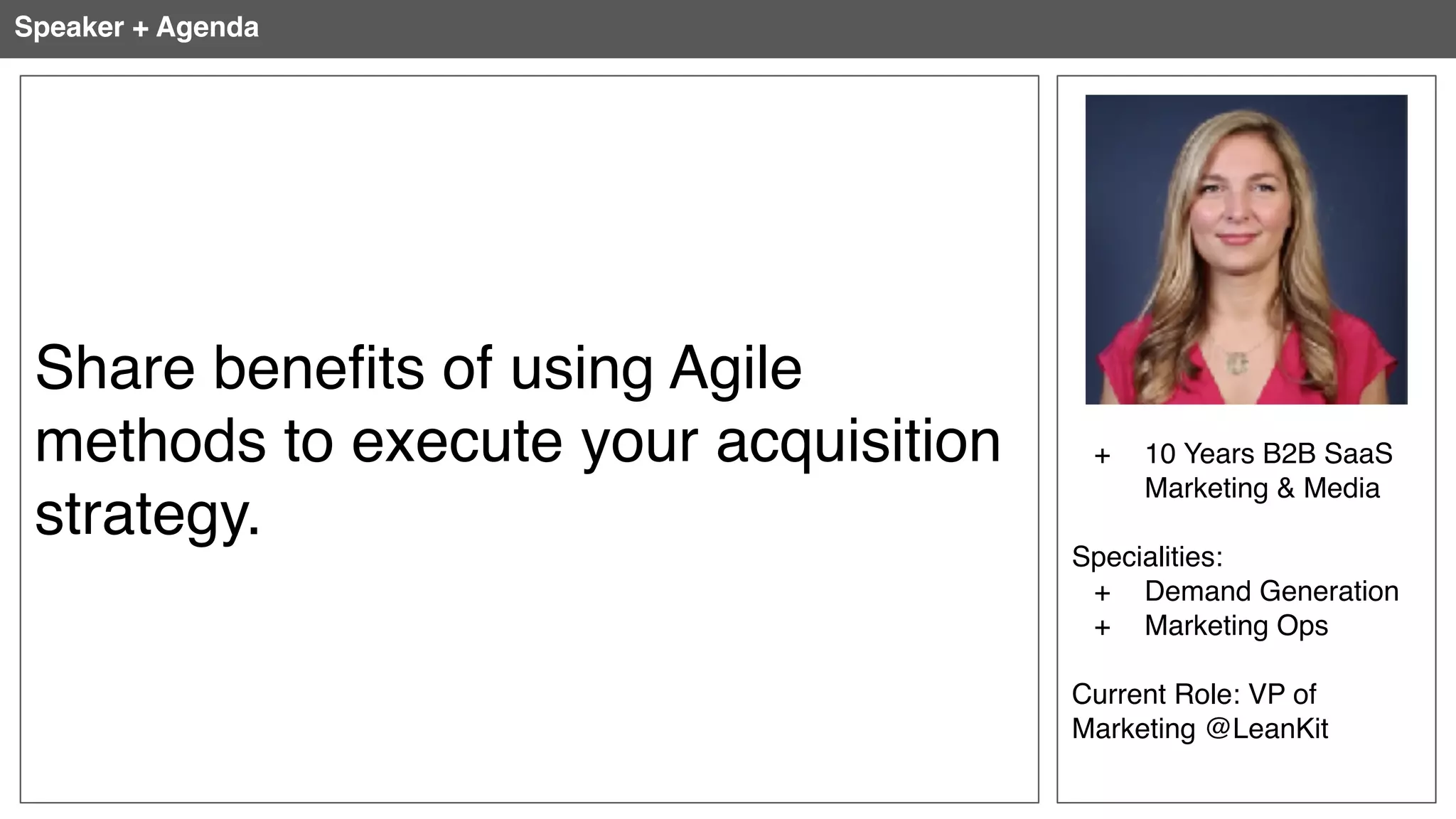 Brand
+ 10 Years B2B SaaS
Marketing & Media
Specialities:
+ Demand Generation
+ Marketing Ops
Current Role: VP of
Marketing @LeanKit
Speaker + Agenda
Share benefits of using Agile
methods to execute your acquisition
strategy.