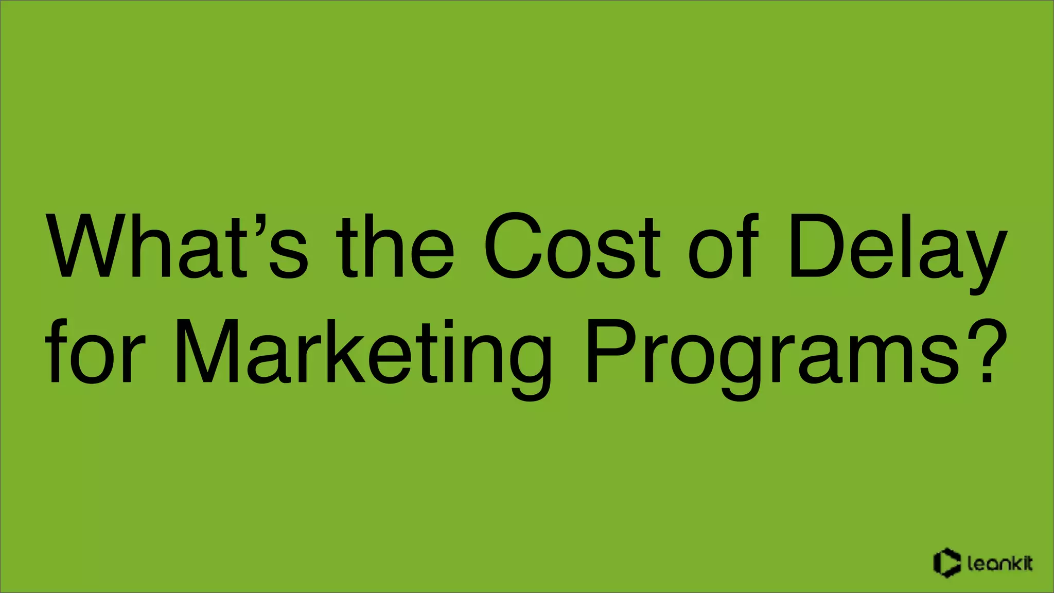 What’s the Cost of Delay
for Marketing Programs?