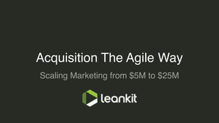 Acquisition The Agile Way
Scaling Marketing from $5M to $25M
 