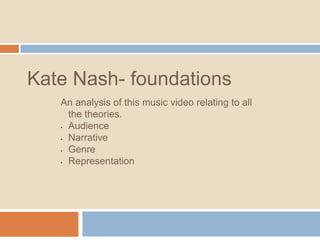 Kate Nash- foundations 
An analysis of this music video relating to all 
the theories. 
• Audience 
• Narrative 
• Genre 
• Representation 
 