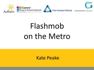 First Contact Clinical

Flashmob
on the Metro
Kate Peake

 