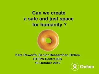 Can we create
     a safe and just space
         for humanity ?




Kate Raworth, Senior Researcher, Oxfam
          STEPS Centre IDS
           10 October 2012
 