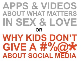 APPS & VIDEOS
ABOUT WHAT MATTERS
IN SEX & LOVE
        OR

WHY KIDS DON’T
GIVE A #%@
ABOUT SOCIAL MEDIA
 
