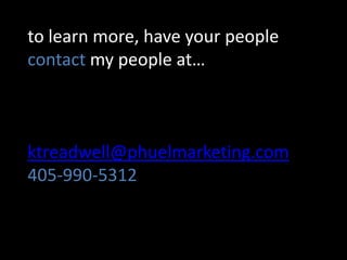 to learn more, have your people
contact my people at…



ktreadwell@phuelmarketing.com
405-990-5312
 