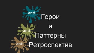 Герои
и
Паттерны
Ретроспектив
anti
anti
anti
 