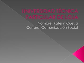 UNIVERSIDAD TÉCNICA PARTICULAR DE LOJA Nombre: Katerin Cueva Carrera: Comunicación Social 