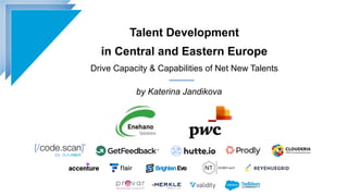 Talent Development
in Central and Eastern Europe
Drive Capacity & Capabilities of Net New Talents
by Katerina Jandikova
 
