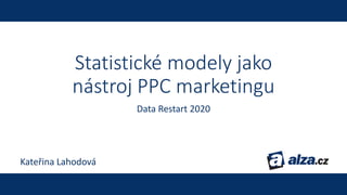 Statistické modely jako
nástroj PPC marketingu
Data Restart 2020
Kateřina Lahodová
 