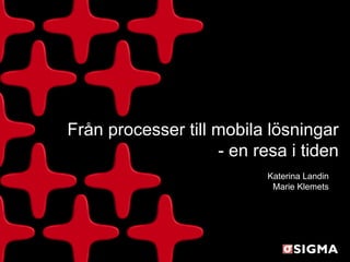SIGMA Tjänster
Från processer till mobila lösningar
                    - en resa i tiden
                           Katerina Landin
                            Marie Klemets
 