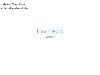 Katerina Martchouk
writer, digital marketer




                           fresh work
                             women
 