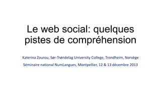 Le web social: quelques
pistes de compréhension
Katerina Zourou, Sør-Trøndelag University College, Trondheim, Norvège
Séminaire national NumLangues, Montpellier, 12 & 13 décembre 2013

 