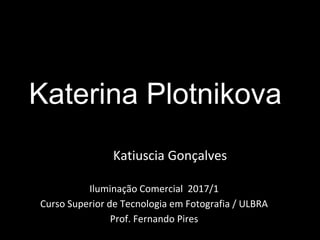 Katerina Plotnikova
Katiuscia Gonçalves
Iluminação Comercial 2017/1
Curso Superior de Tecnologia em Fotografia / ULBRA
Prof. Fernando Pires
 