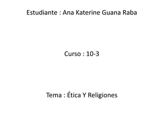 Estudiante : Ana Katerine Guana Raba
Curso : 10-3
Tema : Ética Y Religiones
 