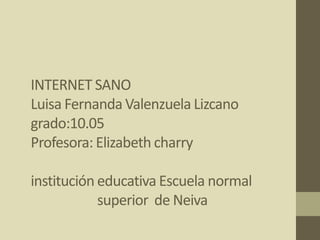 INTERNET SANO
Luisa Fernanda Valenzuela Lizcano
grado:10.05
Profesora: Elizabeth charry

institución educativa Escuela normal
            superior de Neiva
 