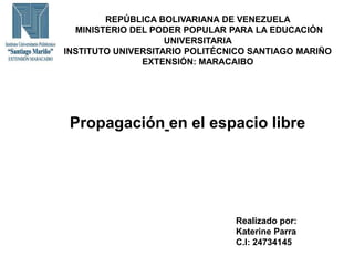 REPÚBLICA BOLIVARIANA DE VENEZUELA
MINISTERIO DEL PODER POPULAR PARA LA EDUCACIÓN
UNIVERSITARIA
INSTITUTO UNIVERSITARIO POLITÉCNICO SANTIAGO MARIÑO
EXTENSIÓN: MARACAIBO
Propagación en el espacio libre
Realizado por:
Katerine Parra
C.I: 24734145
 